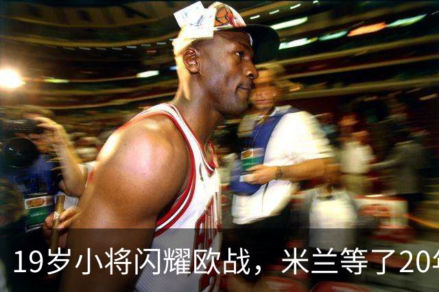 19岁小将闪耀欧战，米兰等了20年才见帽子戏法